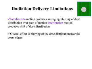 Radiation Delivery Limitations
Intrafraction motion produces averaging/blurring of dose
distribution over path of motion Interfraction motion
produces shift of dose distribution
Overall effect is blurring of the dose distribution near the
beam edges
 