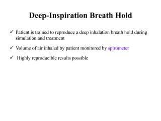 Deep-Inspiration Breath Hold
 Patient is trained to reproduce a deep inhalation breath hold during
simulation and treatment
 Volume of air inhaled by patient monitored by spirometer
 Highly reproducible results possible
 