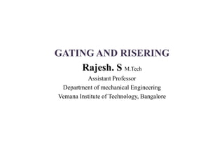 GATING AND RISERING
Rajesh. S M.Tech
Assistant Professor
Department of mechanical Engineering
Vemana Institute of Technology, Bangalore
 