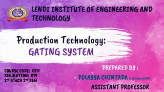 Production Technology:
GATING SYSTEM
COURSE CODE: C211
REGULATION: R19
2nd BTECH 2nd SEM
PREPARED BY :
POLAYYA CHINTADA M.TECH,M.B.A,(PhD)
ASSISTANT PROFESSOR
LENDI INSTITUTE OF ENGINEERING AND
TECHNOLOGY
 