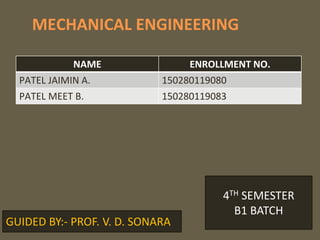 MECHANICAL ENGINEERING
NAME ENROLLMENT NO.
PATEL JAIMIN A. 150280119080
PATEL MEET B. 150280119083
4TH SEMESTER
B1 BATCH
GUIDED BY:- PROF. V. D. SONARA
 