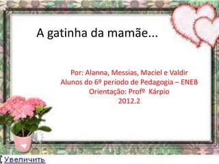 A gatinha da mamãe...

       Por: Alanna, Messias, Maciel e Valdir
    Alunos do 6º período de Pedagogia – ENEB
             Orientação: Profº Kárpio
                     2012.2
 