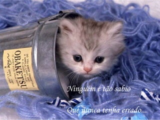 Ninguém é tão sabio Que nunca tenha errado... 