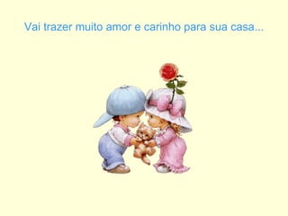 Vai trazer muito amor e carinho para sua casa... 