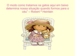 O modo como tratamos os gatos aqui em baixo determina nossa situação quando formos para o céu” – Robert ª Heinlain 