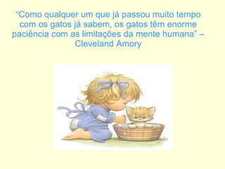 “ Como qualquer um que já passou muito tempo com os gatos já sabem, os gatos têm enorme paciência com as limitações da mente humana” – Cleveland Amory 