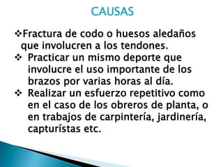 CAUSAS
Fractura de codo o huesos aledaños
 que involucren a los tendones.
 Practicar un mismo deporte que
  involucre el uso importante de los
  brazos por varias horas al día.
 Realizar un esfuerzo repetitivo como
  en el caso de los obreros de planta, o
  en trabajos de carpintería, jardinería,
  capturístas etc.
 