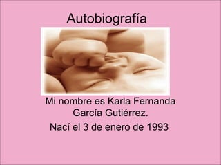 Autobiografía  Mi nombre es Karla Fernanda García Gutiérrez. Nací el 3 de enero de 1993  