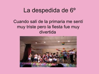 La despedida de 6º Cuando salí de la primaria me sentí muy triste pero la fiesta fue muy divertida  
