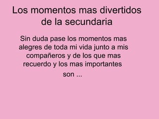 Los momentos mas divertidos de la secundaria Sin duda pase los momentos mas alegres de toda mi vida junto a mis compañeros y de los que mas recuerdo y los mas importantes  son ...  