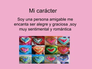 Mi carácter  Soy una persona amigable me encanta ser alegre y graciosa ,soy muy sentimental y romántica 