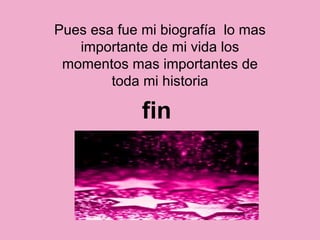 Pues esa fue mi biografía  lo mas importante de mi vida los momentos mas importantes de toda mi historia fin  