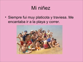 Mi niñez  Siempre fui muy platicota y traviesa. Me encantaba ir a la playa y correr. 