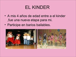 EL KINDER  A mis 4 años de edad entre a el kinder ,fue una nueva etapa para mi. Participe en barios bailables.  
