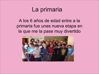 La primaria A los 6 años de edad entre a la primaria fue unas nueva etapa en la que me la pase muy divertido 