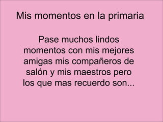 Mis momentos en la primaria  Pase muchos lindos momentos con mis mejores amigas mis compañeros de salón y mis maestros pero los que mas recuerdo son... 