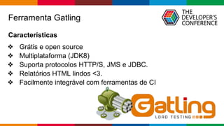 Globalcode – Open4education
Ferramenta Gatling
Características
❖ Grátis e open source
❖ Multiplataforma (JDK8)
❖ Suporta protocolos HTTP/S, JMS e JDBC.
❖ Relatórios HTML lindos <3.
❖ Facilmente integrável com ferramentas de CI
 