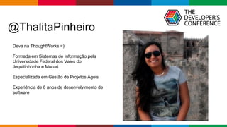 Globalcode – Open4education
@ThalitaPinheiro
Deva na ThoughtWorks =)
Formada em Sistemas de Informação pela
Universidade Federal dos Vales do
Jequitinhonha e Mucuri
Especializada em Gestão de Projetos Ágeis
Experiência de 6 anos de desenvolvimento de
software
 