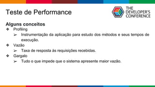 Globalcode – Open4education
Teste de Performance
Alguns conceitos
❖ Profiling
➢ Instrumentação da aplicação para estudo dos métodos e seus tempos de
execução.
❖ Vazão
➢ Taxa de resposta às requisições recebidas.
❖ Gargalo
➢ Tudo o que impede que o sistema apresente maior vazão.
 