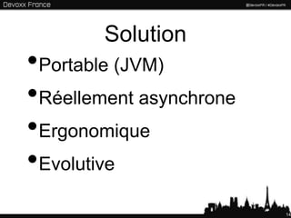 Solution
•Portable (JVM)
•Réellement asynchrone
•Ergonomique
•Evolutive
                         14
 