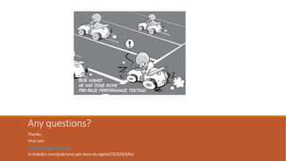 Any questions?
Thanks,
Viral Jain
Er.viral.jain@gmail.com
in.linkedin.com/pub/viral-jain-lean-six-sigma/23/b24/b9a/
 