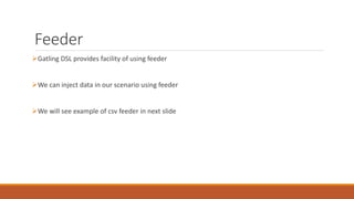 Feeder
Gatling DSL provides facility of using feeder
We can inject data in our scenario using feeder
We will see example of csv feeder in next slide
 