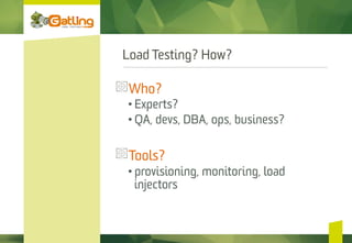 Load Testing? How?
Who?
• Experts?
• QA, devs, DBA, ops, business?
 Tools?
• provisioning, monitoring, load
injectors
 