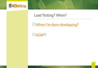 Load Testing? When?
 When I’m done developing?
 ASAP?
 