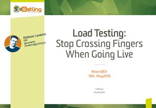 Load Testing:
Stop Crossing Fingers
When Going Live
RivieraDEV
18th, May2018
Gatling.io
@GatlingTool
Stéphane Landelle
CEO
@slandelle
slandelle@gatling.io
 