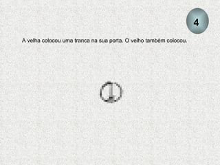 A velha colocou uma tranca na sua porta. O velho também colocou. 4 
