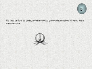 Do lado de fora da porta, a velha colocou galhos de pinheiros. O velho fez a mesma coisa. 5 