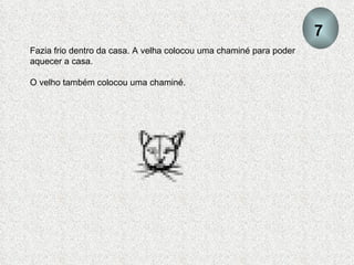 Fazia frio dentro da casa. A velha colocou uma chaminé para poder aquecer a casa. O velho também colocou uma chaminé. 7 