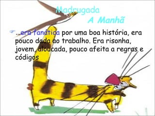 Madrugada   A Manhã … era fanática  por uma boa história, era pouco dada ao trabalho. Era risonha, jovem, aloucada, pouco afeita a regras e códigos   