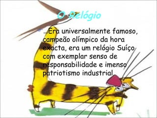 O Relógio … Era universalmente famoso, campeão olímpico da hora exacta, era um relógio Suíço com exemplar senso de responsabilidade e imenso patriotismo industrial.  