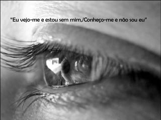 “ Eu vejo-me e estou sem mim,/Conheço-me e não sou eu” 