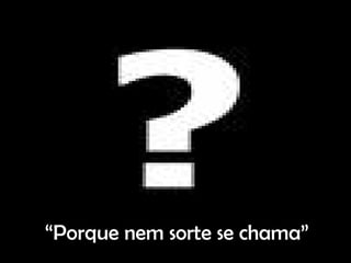“ Porque nem sorte se chama” 