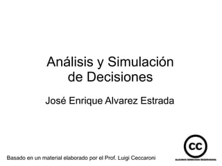 Análisis y Simulación
de Decisiones
José Enrique Alvarez Estrada
Basado en un material elaborado por el Prof. Luigi Ceccaroni
 