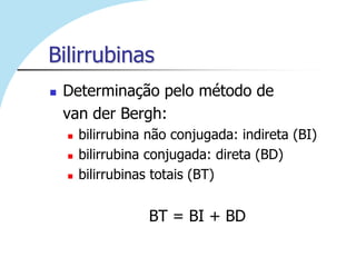Bilirrubinas
   Determinação pelo método de
    van der Bergh:
       bilirrubina não conjugada: indireta (BI)
       bilirrubina conjugada: direta (BD)
       bilirrubinas totais (BT)


                   BT = BI + BD
 