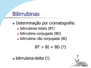 Bilirrubinas
   Determinação por cromatografia:
       bilirrubinas totais (BT)
       bilirrubina conjugada (BD)
       bilirrubina não conjugada (BI)

                 BT > BI + BD (?)

   bilirrubina-delta (!)                ?
 