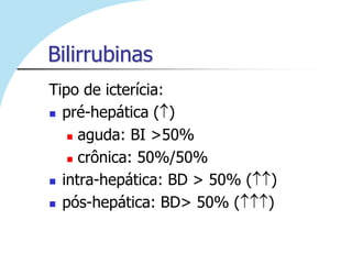 Bilirrubinas
Tipo de icterícia:
 pré-hepática ( )

    aguda: BI >50%

    crônica: 50%/50%

 intra-hepática: BD > 50% (   )
 pós-hepática: BD> 50% (      )
 