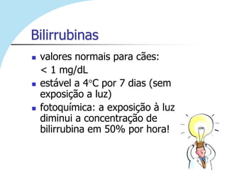 Bilirrubinas
   valores normais para cães:
    < 1 mg/dL
   estável a 4 C por 7 dias (sem
    exposição a luz)
   fotoquímica: a exposição à luz
    diminui a concentração de
    bilirrubina em 50% por hora!
 