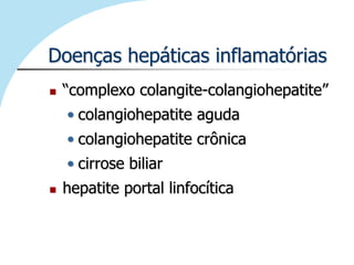 Doenças hepáticas inflamatórias
   “complexo colangite-colangiohepatite”
    • colangiohepatite aguda
    • colangiohepatite crônica
    • cirrose biliar
   hepatite portal linfocítica
 