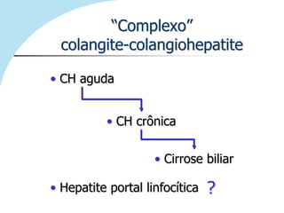“Complexo”
  colangite-colangiohepatite

• CH aguda


           • CH crônica

                    • Cirrose biliar

• Hepatite portal linfocítica   ?
 