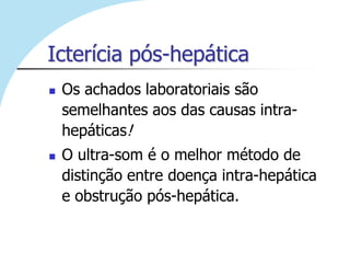 Icterícia pós-hepática
   Os achados laboratoriais são
    semelhantes aos das causas intra-
    hepáticas!
   O ultra-som é o melhor método de
    distinção entre doença intra-hepática
    e obstrução pós-hepática.
 