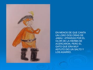 EN MENOS DE QUE CANTA
UN LORO DOS CRÍAS DE
JABALÍ ATRAÍDAS POR EL
OLOR DE LA HIERBA SE
ACERCARON, PERO EL
GATO QUE ERA MUY
ASTUTO DIO UN SALTO Y
LOS AGARRÓ.
 