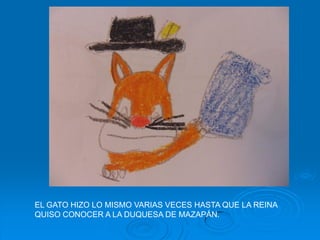 EL GATO HIZO LO MISMO VARIAS VECES HASTA QUE LA REINA
QUISO CONOCER A LA DUQUESA DE MAZAPÁN.
 
