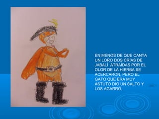 EN MENOS DE QUE CANTA
UN LORO DOS CRÍAS DE
JABALÍ ATRAÍDAS POR EL
OLOR DE LA HIERBA SE
ACERCARON, PERO EL
GATO QUE ERA MUY
ASTUTO DIO UN SALTO Y
LOS AGARRÓ.
 