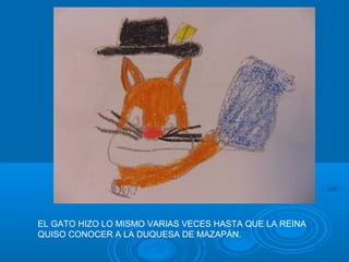 EL GATO HIZO LO MISMO VARIAS VECES HASTA QUE LA REINA
QUISO CONOCER A LA DUQUESA DE MAZAPÁN.
 