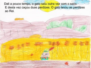 Dali a pouco tempo, o gato saiu outra vez com o saco.
E desta vez caçou duas perdizes. O gato levou as perdizes
ao Rei.
 