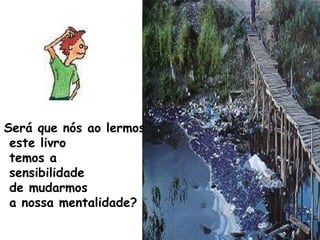 Será que nós ao lermos este livro temos a sensibilidade de mudarmos a nossa mentalidade?   